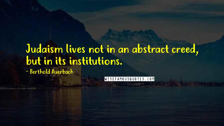 Berthold Auerbach Quotes: Judaism lives not in an abstract creed, but in its institutions.