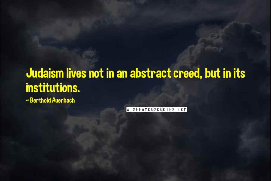 Berthold Auerbach Quotes: Judaism lives not in an abstract creed, but in its institutions.
