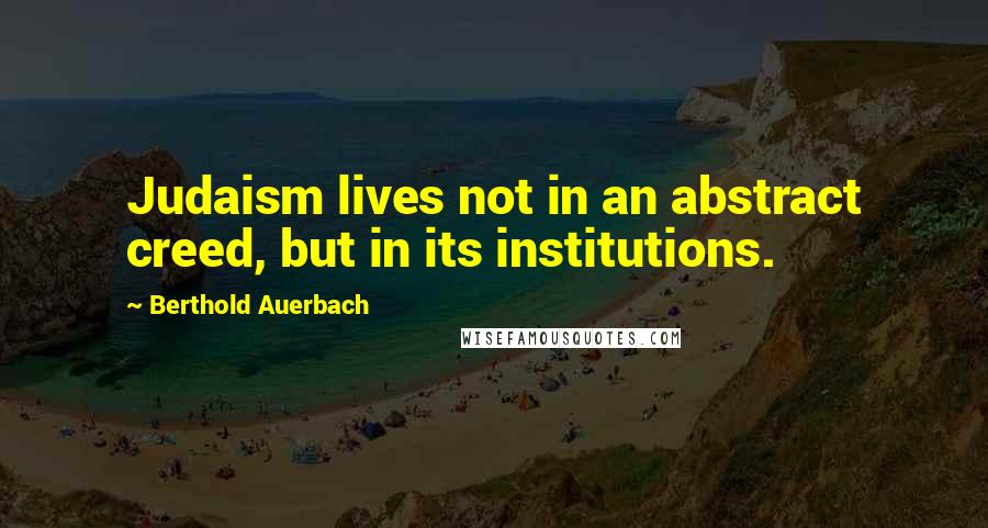 Berthold Auerbach Quotes: Judaism lives not in an abstract creed, but in its institutions.