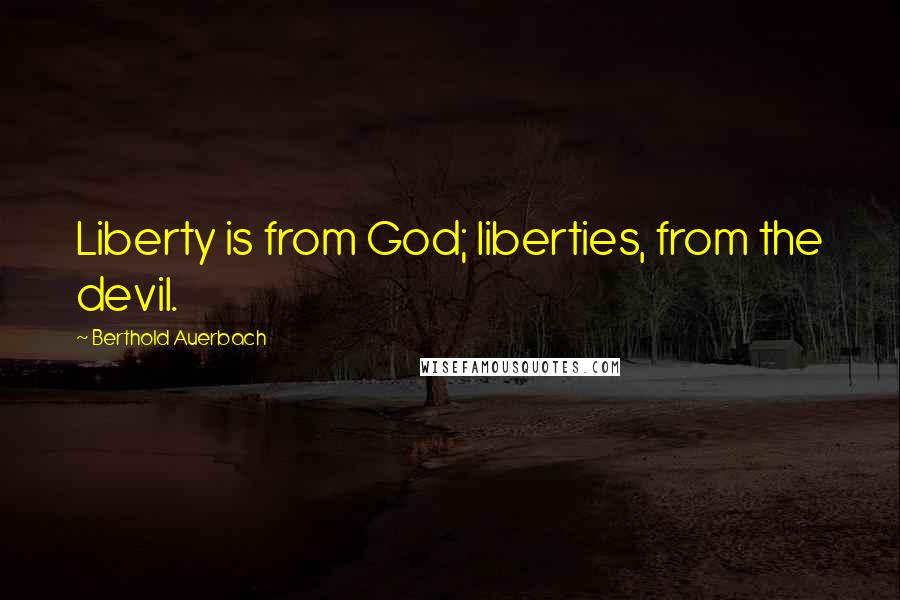 Berthold Auerbach Quotes: Liberty is from God; liberties, from the devil.