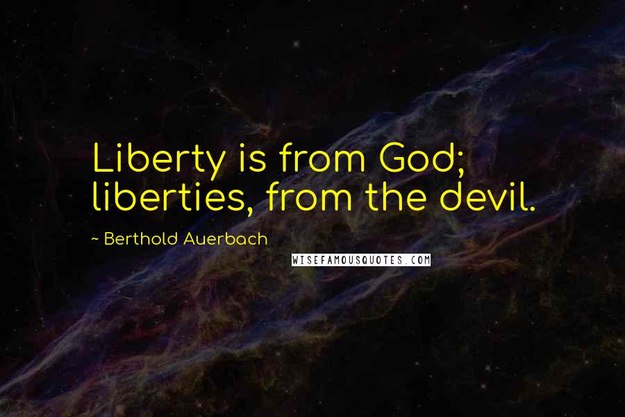 Berthold Auerbach Quotes: Liberty is from God; liberties, from the devil.