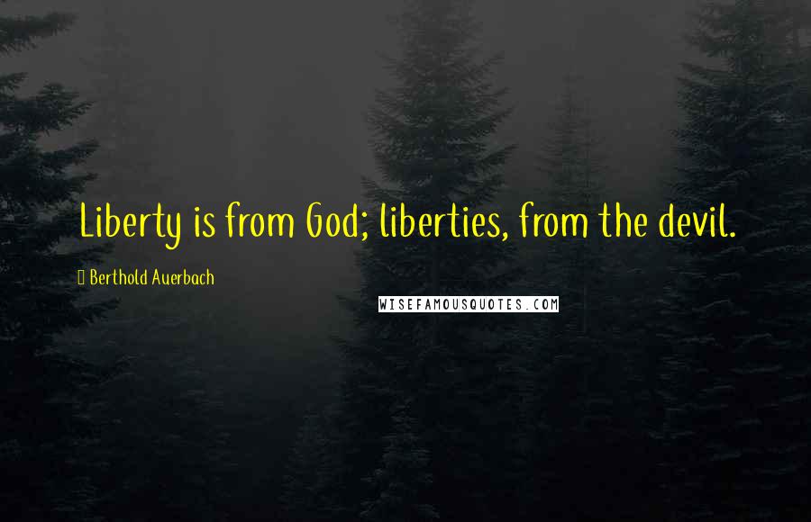 Berthold Auerbach Quotes: Liberty is from God; liberties, from the devil.