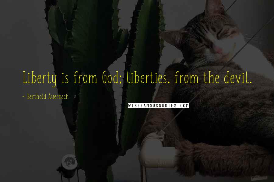 Berthold Auerbach Quotes: Liberty is from God; liberties, from the devil.