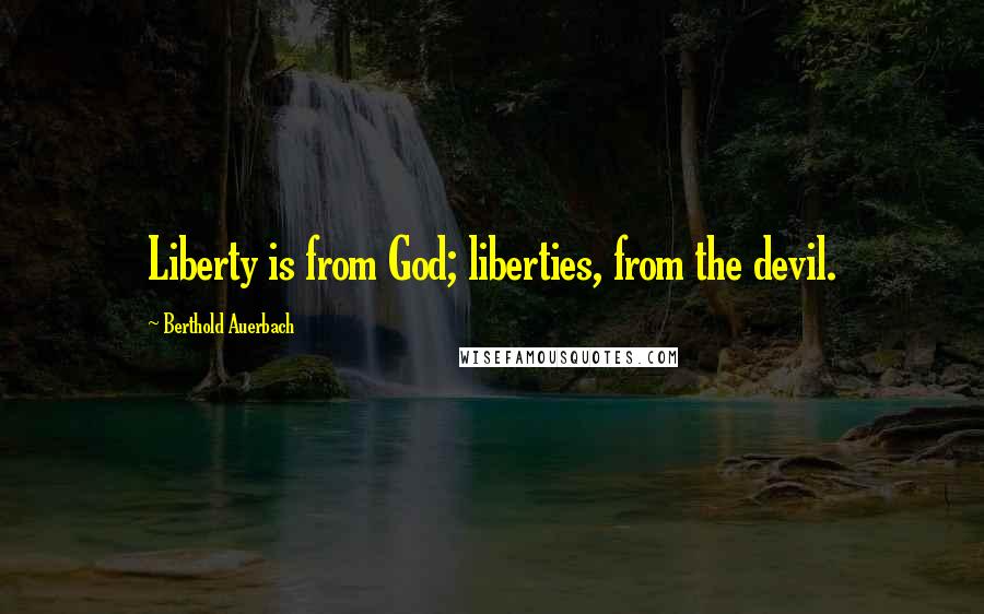 Berthold Auerbach Quotes: Liberty is from God; liberties, from the devil.