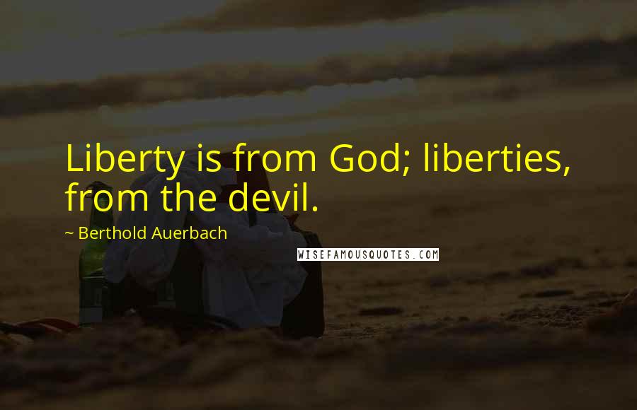 Berthold Auerbach Quotes: Liberty is from God; liberties, from the devil.