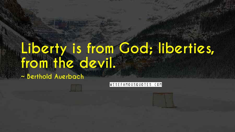 Berthold Auerbach Quotes: Liberty is from God; liberties, from the devil.