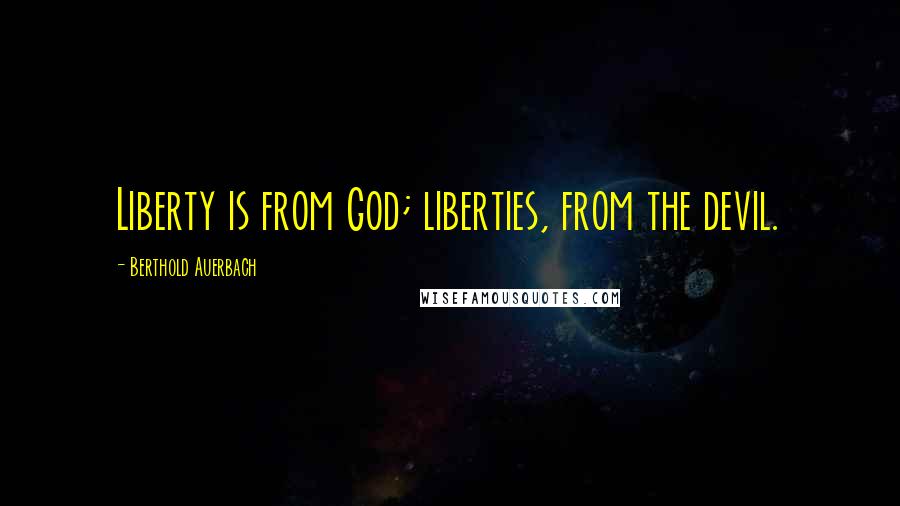 Berthold Auerbach Quotes: Liberty is from God; liberties, from the devil.