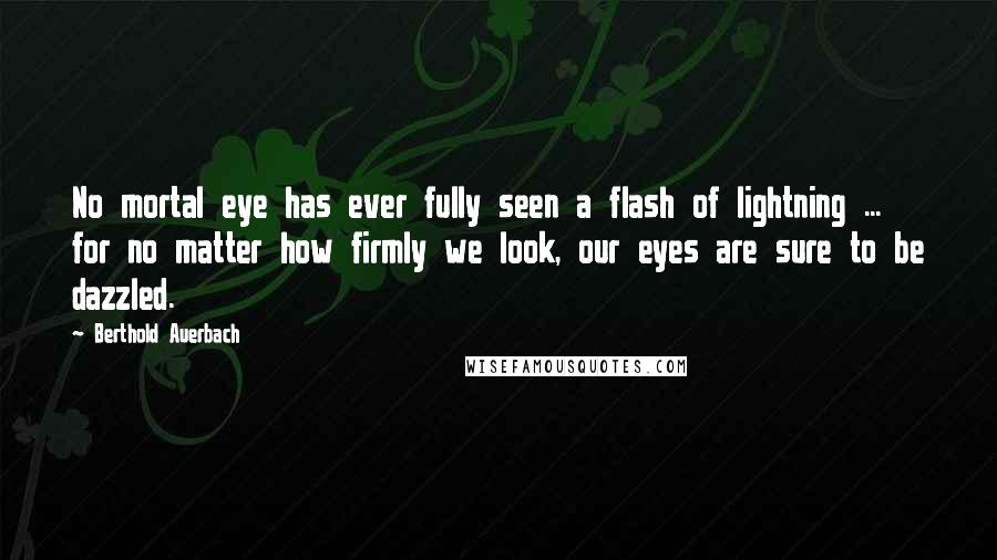 Berthold Auerbach Quotes: No mortal eye has ever fully seen a flash of lightning ... for no matter how firmly we look, our eyes are sure to be dazzled.