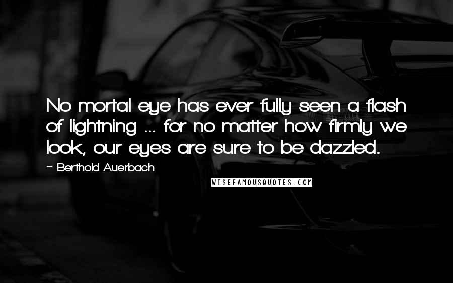 Berthold Auerbach Quotes: No mortal eye has ever fully seen a flash of lightning ... for no matter how firmly we look, our eyes are sure to be dazzled.