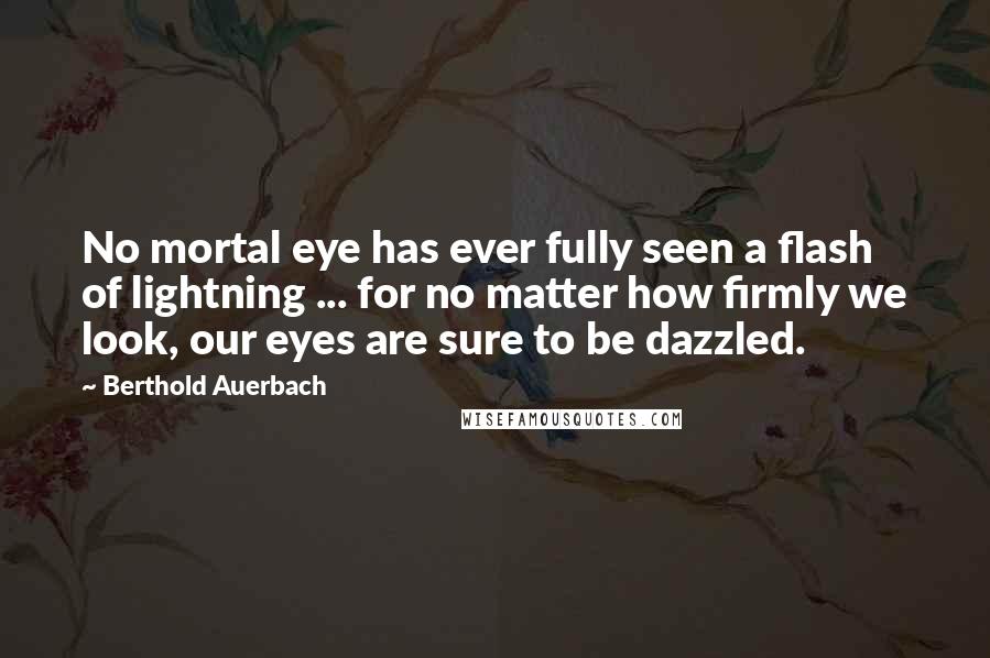 Berthold Auerbach Quotes: No mortal eye has ever fully seen a flash of lightning ... for no matter how firmly we look, our eyes are sure to be dazzled.