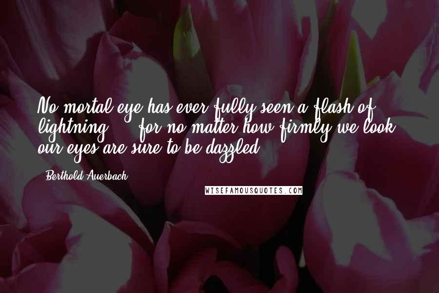 Berthold Auerbach Quotes: No mortal eye has ever fully seen a flash of lightning ... for no matter how firmly we look, our eyes are sure to be dazzled.