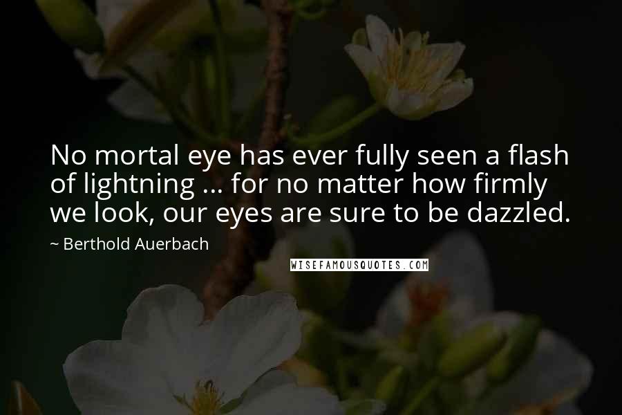 Berthold Auerbach Quotes: No mortal eye has ever fully seen a flash of lightning ... for no matter how firmly we look, our eyes are sure to be dazzled.