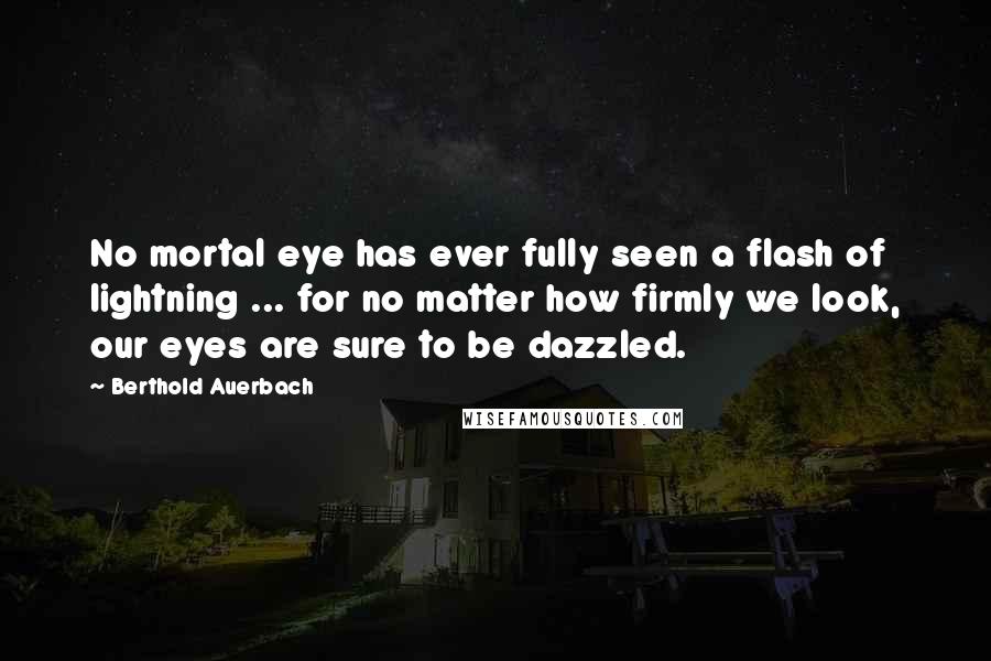 Berthold Auerbach Quotes: No mortal eye has ever fully seen a flash of lightning ... for no matter how firmly we look, our eyes are sure to be dazzled.