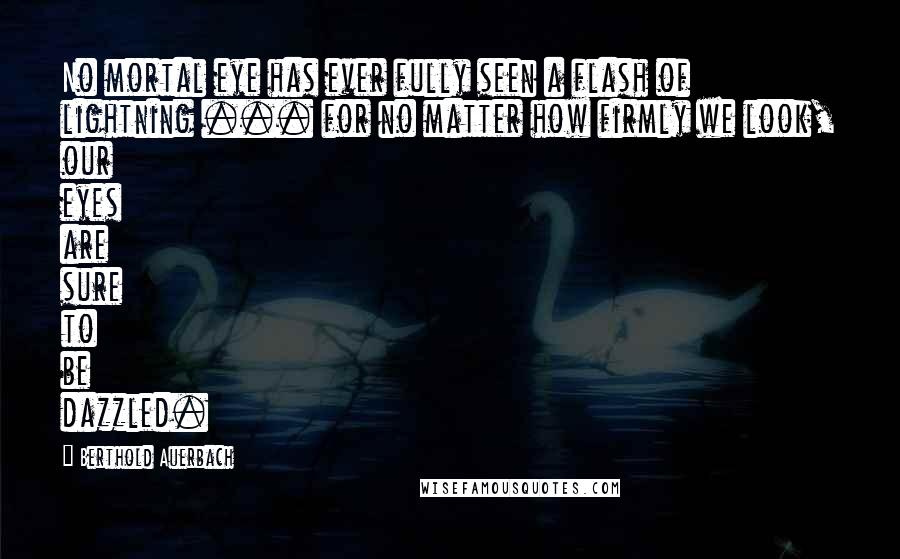 Berthold Auerbach Quotes: No mortal eye has ever fully seen a flash of lightning ... for no matter how firmly we look, our eyes are sure to be dazzled.