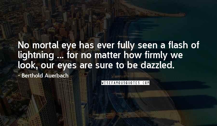 Berthold Auerbach Quotes: No mortal eye has ever fully seen a flash of lightning ... for no matter how firmly we look, our eyes are sure to be dazzled.