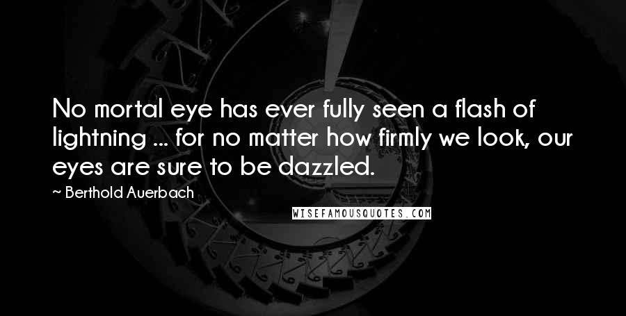 Berthold Auerbach Quotes: No mortal eye has ever fully seen a flash of lightning ... for no matter how firmly we look, our eyes are sure to be dazzled.
