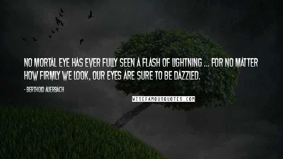 Berthold Auerbach Quotes: No mortal eye has ever fully seen a flash of lightning ... for no matter how firmly we look, our eyes are sure to be dazzled.