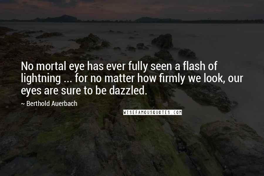 Berthold Auerbach Quotes: No mortal eye has ever fully seen a flash of lightning ... for no matter how firmly we look, our eyes are sure to be dazzled.