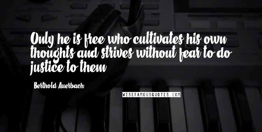 Berthold Auerbach Quotes: Only he is free who cultivates his own thoughts and strives without fear to do justice to them.