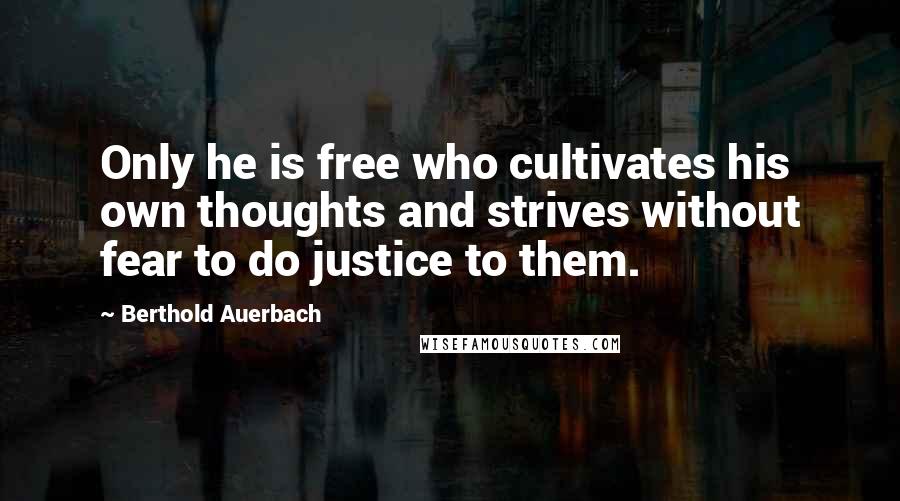 Berthold Auerbach Quotes: Only he is free who cultivates his own thoughts and strives without fear to do justice to them.