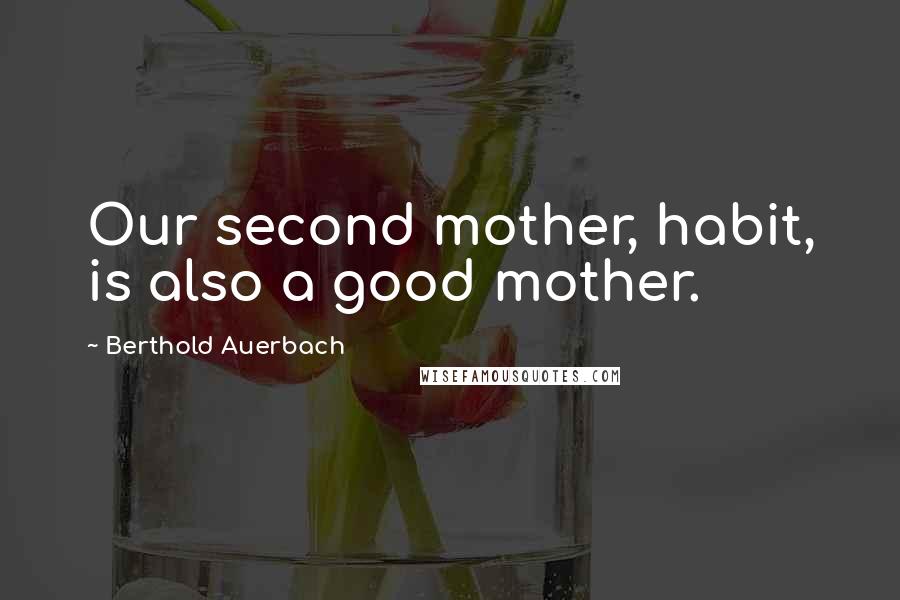 Berthold Auerbach Quotes: Our second mother, habit, is also a good mother.