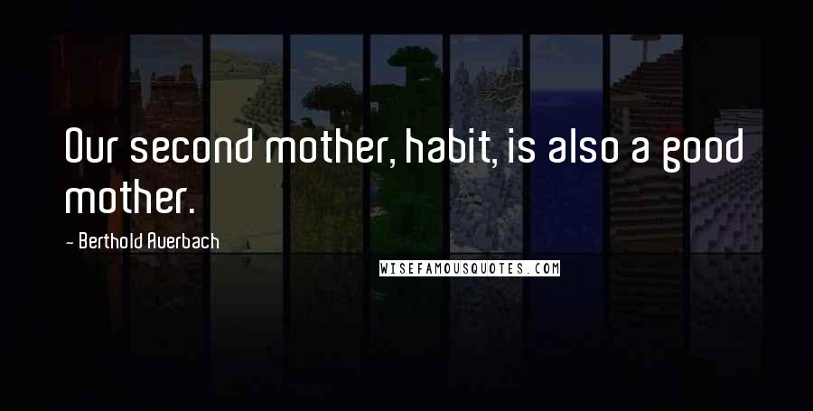 Berthold Auerbach Quotes: Our second mother, habit, is also a good mother.