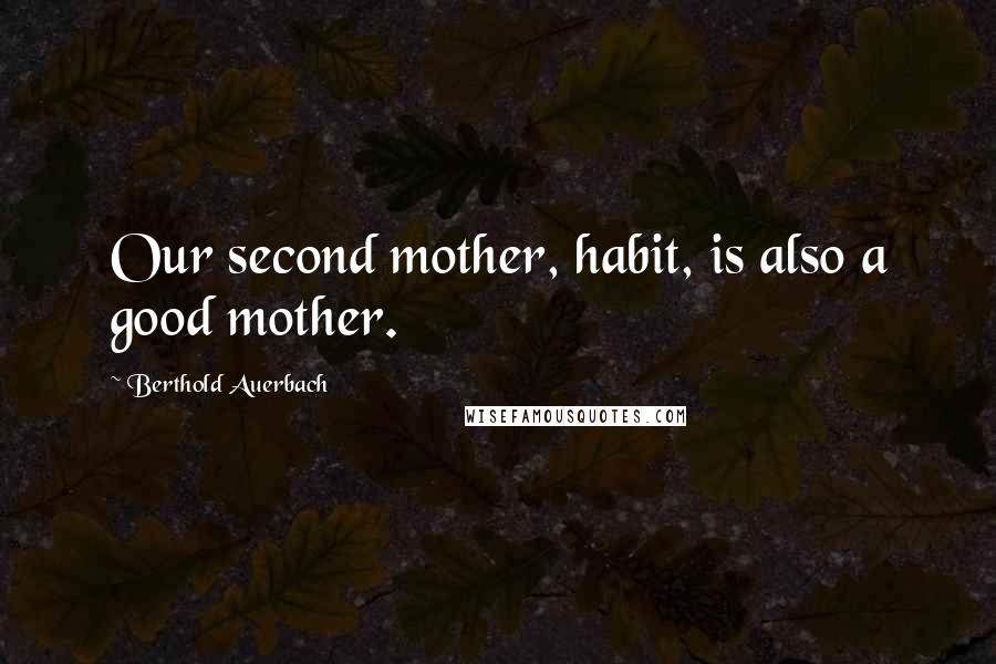 Berthold Auerbach Quotes: Our second mother, habit, is also a good mother.