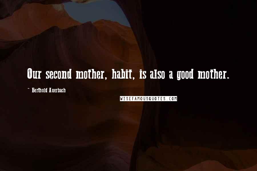 Berthold Auerbach Quotes: Our second mother, habit, is also a good mother.