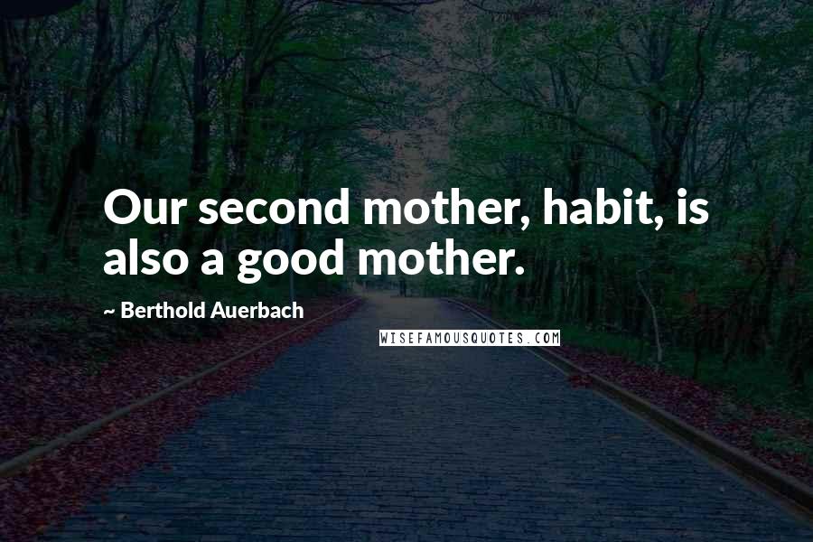 Berthold Auerbach Quotes: Our second mother, habit, is also a good mother.
