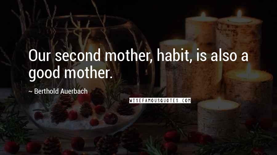 Berthold Auerbach Quotes: Our second mother, habit, is also a good mother.