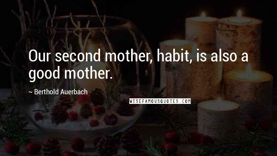 Berthold Auerbach Quotes: Our second mother, habit, is also a good mother.