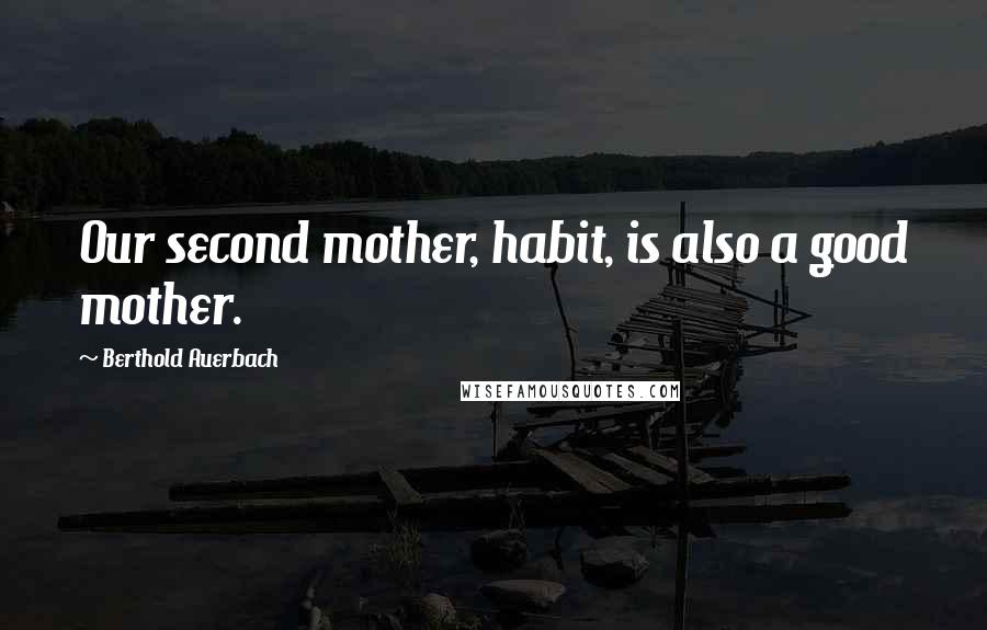 Berthold Auerbach Quotes: Our second mother, habit, is also a good mother.