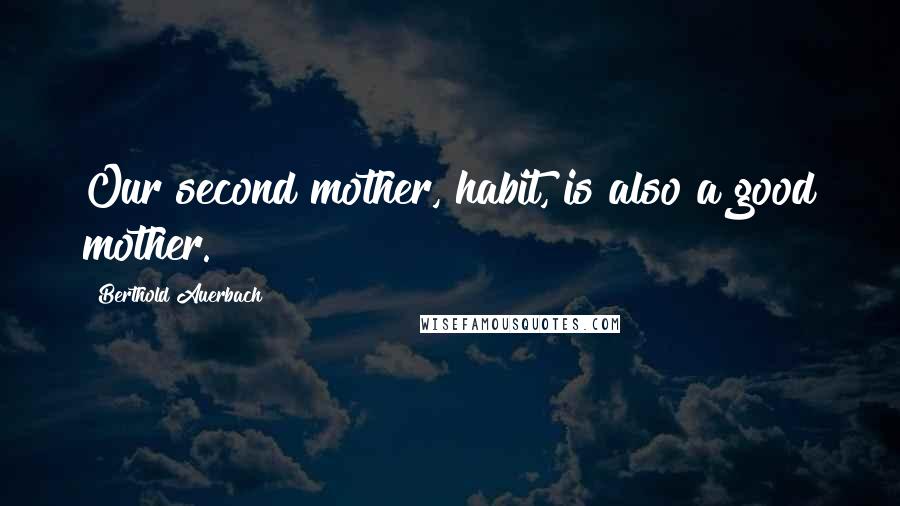 Berthold Auerbach Quotes: Our second mother, habit, is also a good mother.