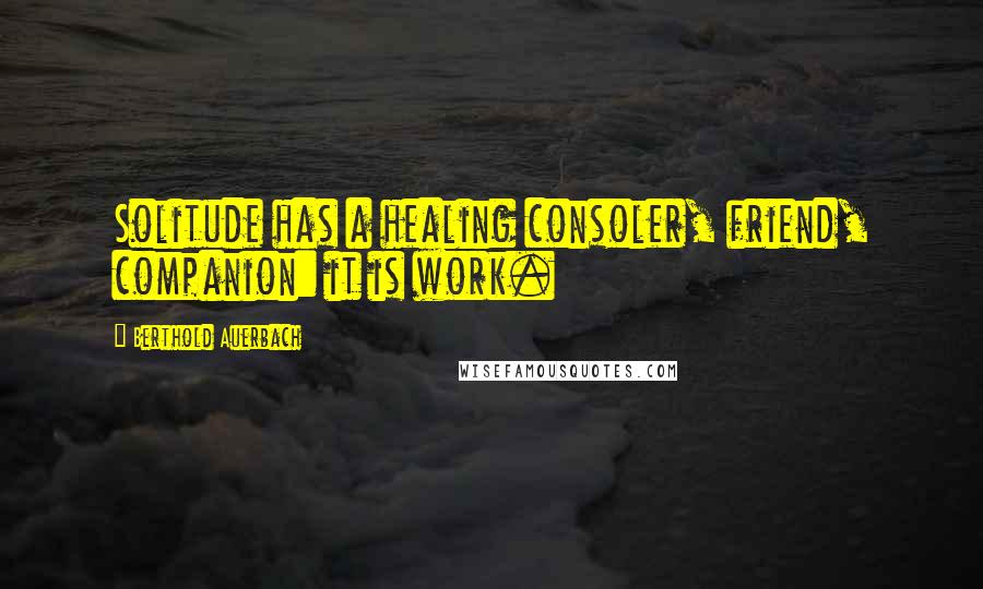Berthold Auerbach Quotes: Solitude has a healing consoler, friend, companion: it is work.