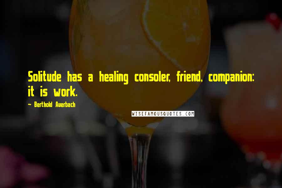 Berthold Auerbach Quotes: Solitude has a healing consoler, friend, companion: it is work.