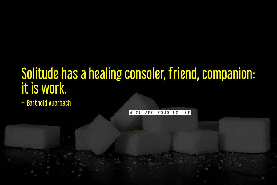 Berthold Auerbach Quotes: Solitude has a healing consoler, friend, companion: it is work.