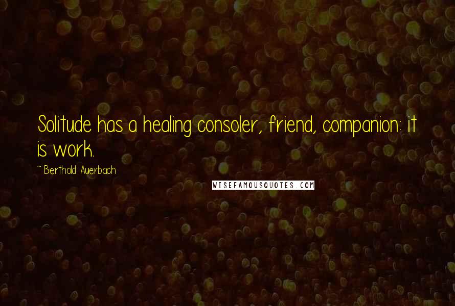 Berthold Auerbach Quotes: Solitude has a healing consoler, friend, companion: it is work.