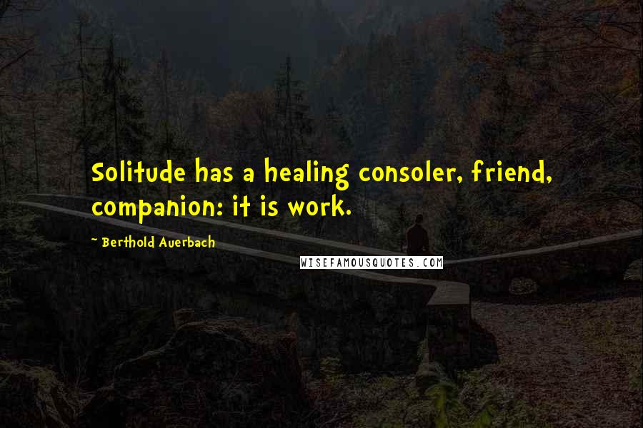 Berthold Auerbach Quotes: Solitude has a healing consoler, friend, companion: it is work.