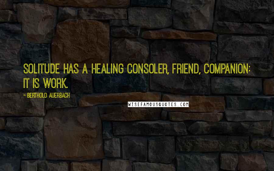 Berthold Auerbach Quotes: Solitude has a healing consoler, friend, companion: it is work.