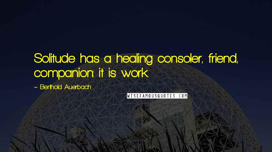Berthold Auerbach Quotes: Solitude has a healing consoler, friend, companion: it is work.