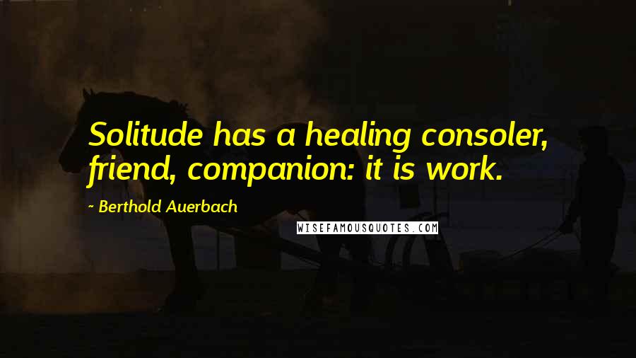 Berthold Auerbach Quotes: Solitude has a healing consoler, friend, companion: it is work.
