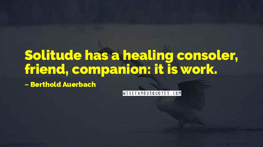 Berthold Auerbach Quotes: Solitude has a healing consoler, friend, companion: it is work.