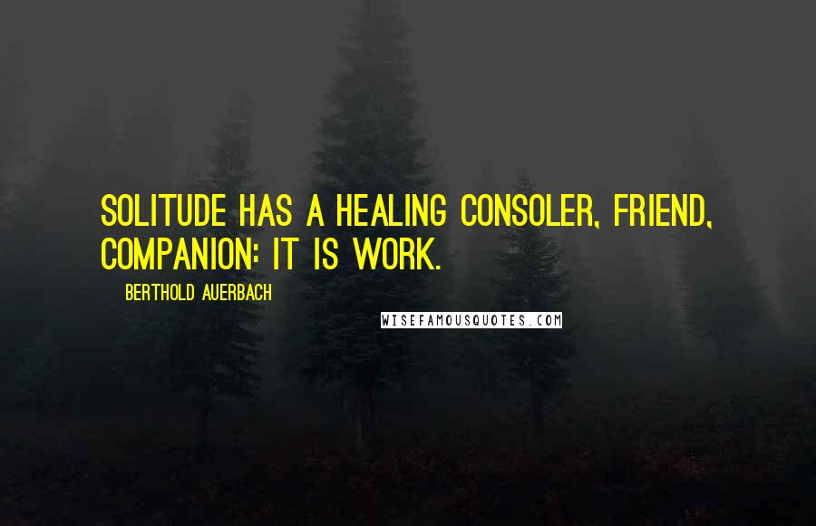 Berthold Auerbach Quotes: Solitude has a healing consoler, friend, companion: it is work.