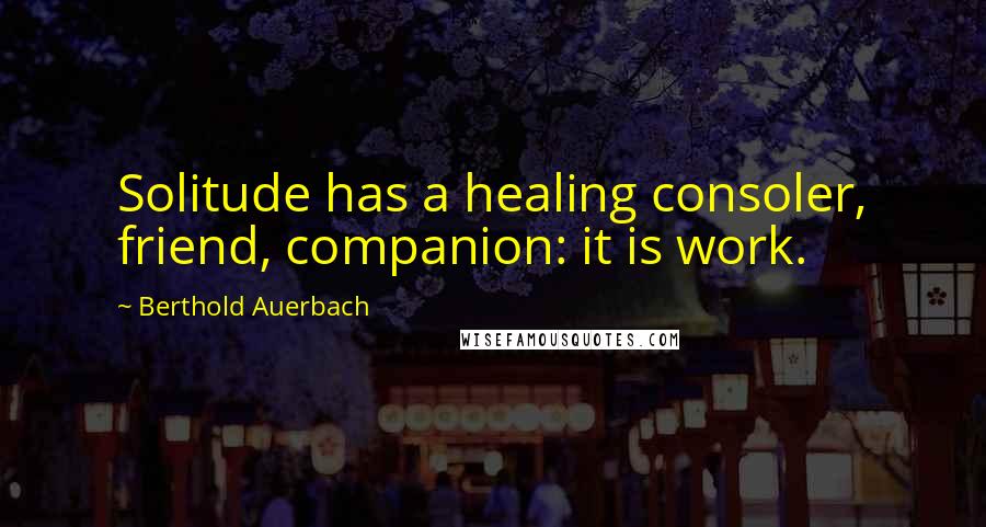 Berthold Auerbach Quotes: Solitude has a healing consoler, friend, companion: it is work.