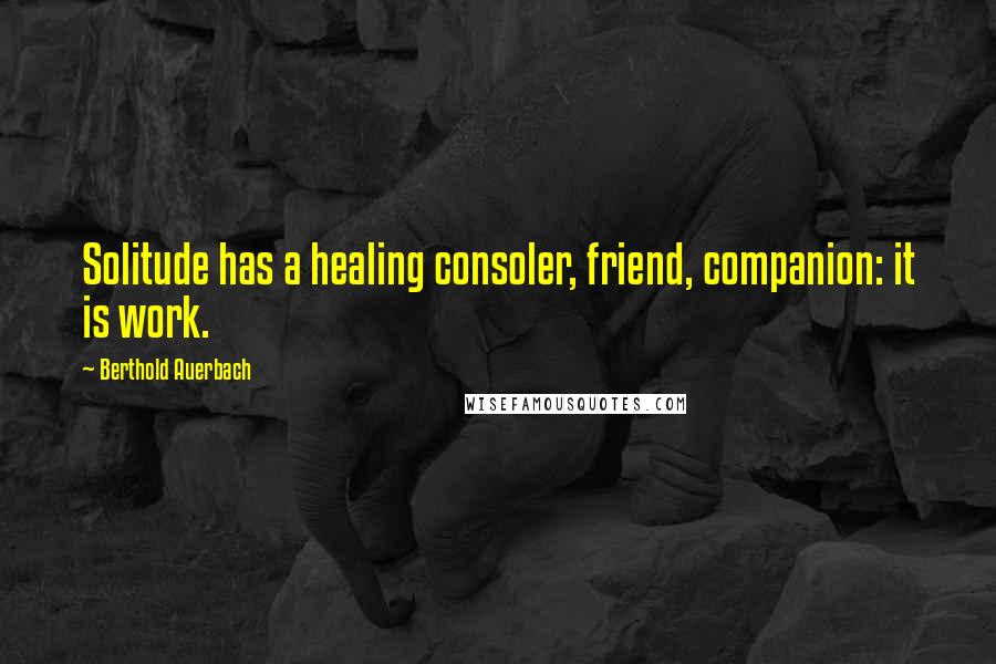 Berthold Auerbach Quotes: Solitude has a healing consoler, friend, companion: it is work.