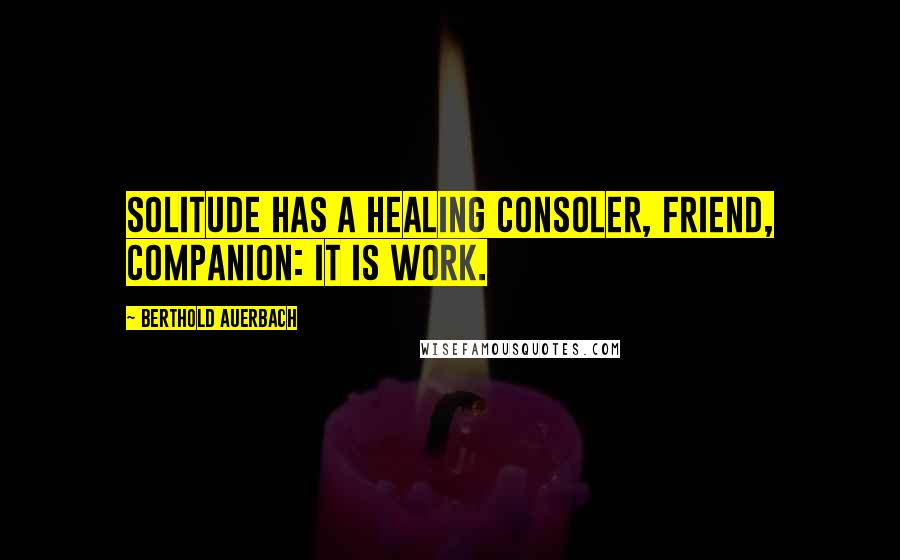 Berthold Auerbach Quotes: Solitude has a healing consoler, friend, companion: it is work.
