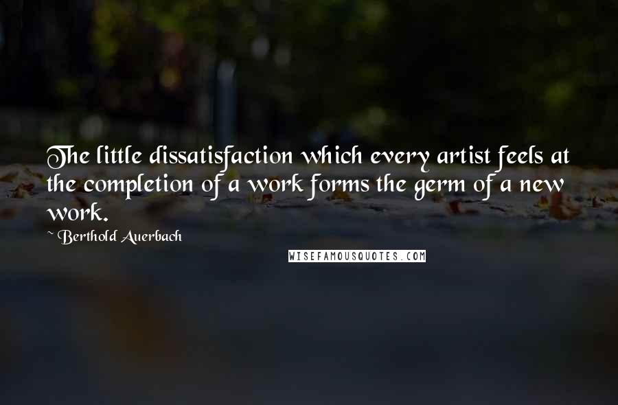 Berthold Auerbach Quotes: The little dissatisfaction which every artist feels at the completion of a work forms the germ of a new work.