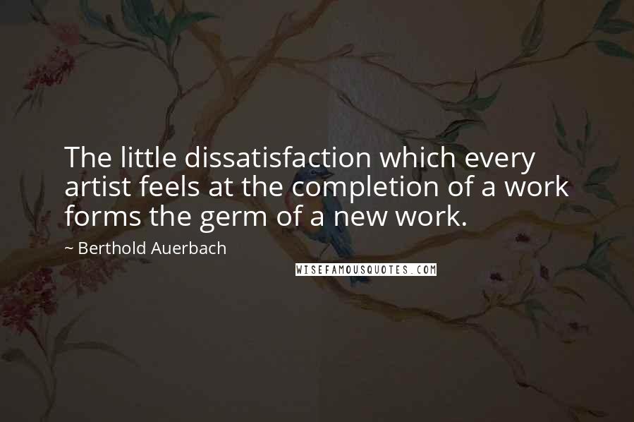 Berthold Auerbach Quotes: The little dissatisfaction which every artist feels at the completion of a work forms the germ of a new work.