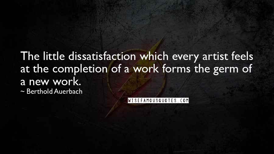 Berthold Auerbach Quotes: The little dissatisfaction which every artist feels at the completion of a work forms the germ of a new work.