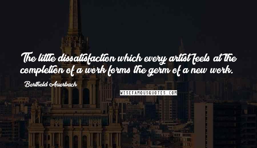 Berthold Auerbach Quotes: The little dissatisfaction which every artist feels at the completion of a work forms the germ of a new work.